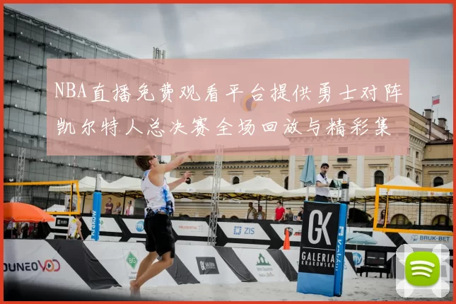NBA直播免费观看平台提供勇士对阵凯尔特人总决赛全场回放与精彩集锦