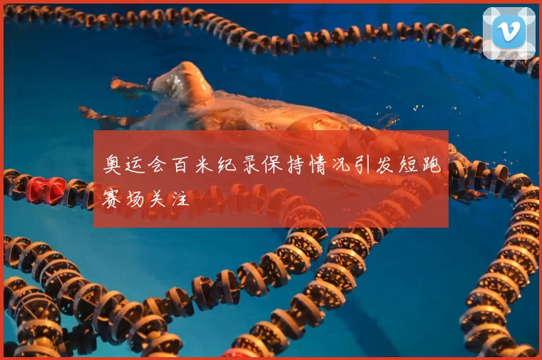 奥运会百米纪录保持情况引发短跑赛场关注