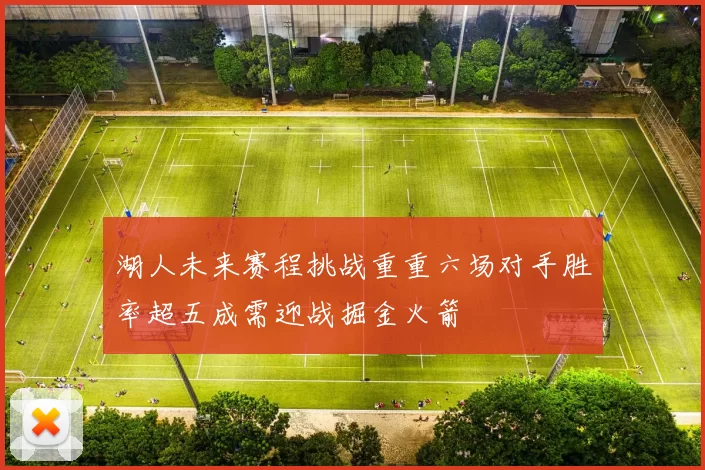 湖人未来赛程挑战重重六场对手胜率超五成需迎战掘金火箭