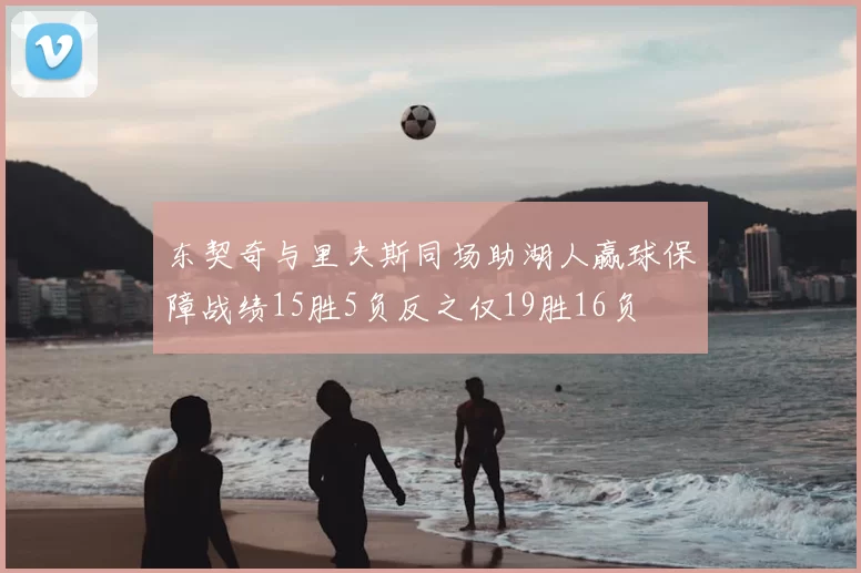东契奇与里夫斯同场助湖人赢球保障战绩15胜5负反之仅19胜16负