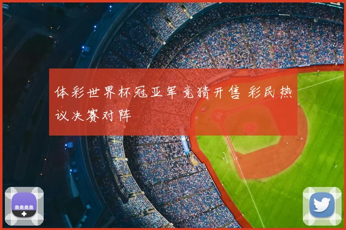 体彩世界杯冠亚军竞猜开售 彩民热议决赛对阵