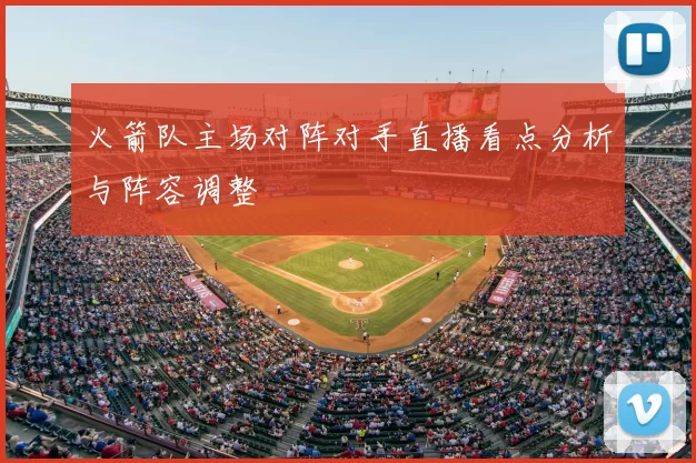 火箭队主场对阵对手直播看点分析与阵容调整