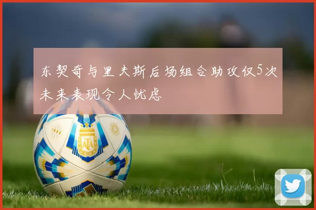 东契奇与里夫斯后场组合助攻仅5次未来表现令人忧虑