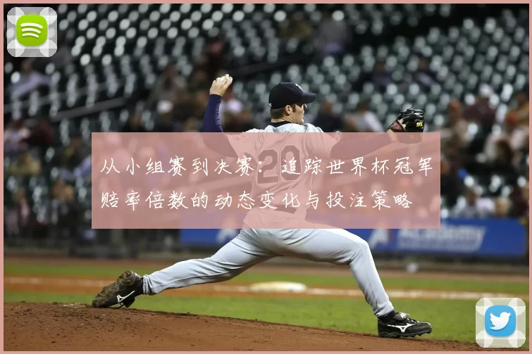 从小组赛到决赛：追踪世界杯冠军赔率倍数的动态变化与投注策略