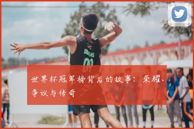 世界杯冠军榜背后的故事：荣耀、争议与传奇
