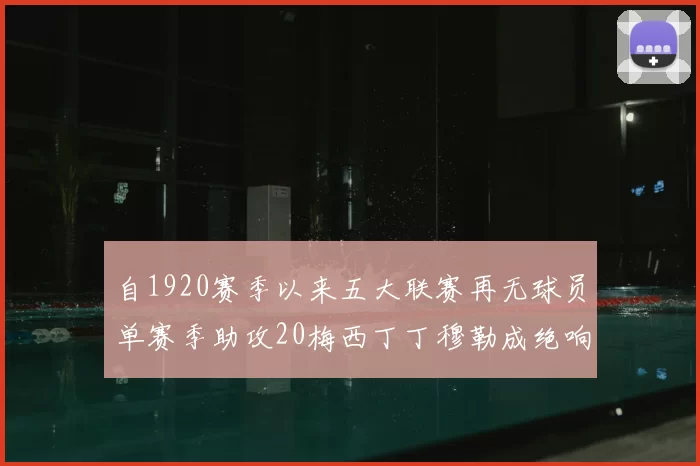 自1920赛季以来五大联赛再无球员单赛季助攻20梅西丁丁穆勒成绝响