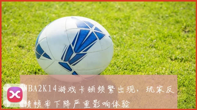 NBA2K14游戏卡顿频繁出现，玩家反馈帧率下降严重影响体验