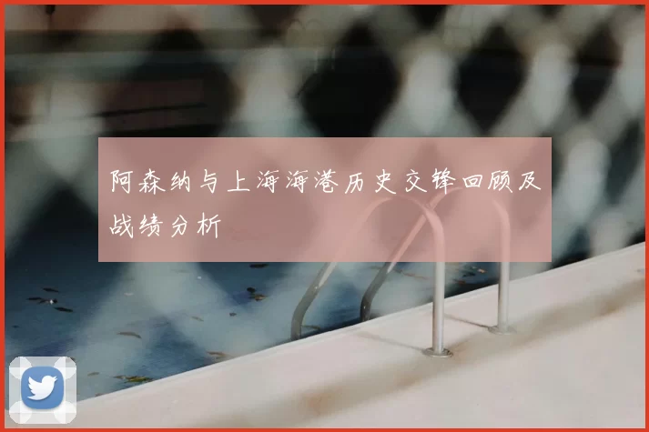 阿森纳与上海海港历史交锋回顾及战绩分析