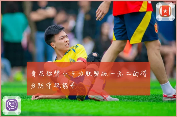 肯尼称赞小卡为联盟独一无二的得分防守双能手