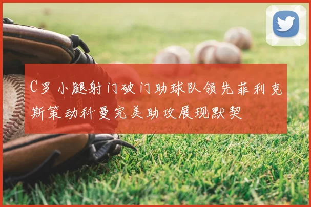 C罗小腿射门破门助球队领先菲利克斯策动科曼完美助攻展现默契