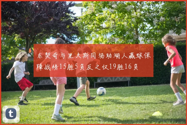 东契奇与里夫斯同场助湖人赢球保障战绩15胜5负反之仅19胜16负