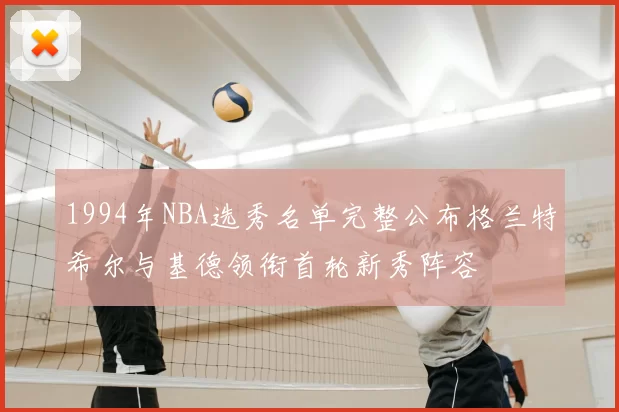 1994年NBA选秀名单完整公布格兰特希尔与基德领衔首轮新秀阵容