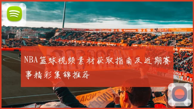 NBA篮球视频素材获取指南及近期赛事精彩集锦推荐