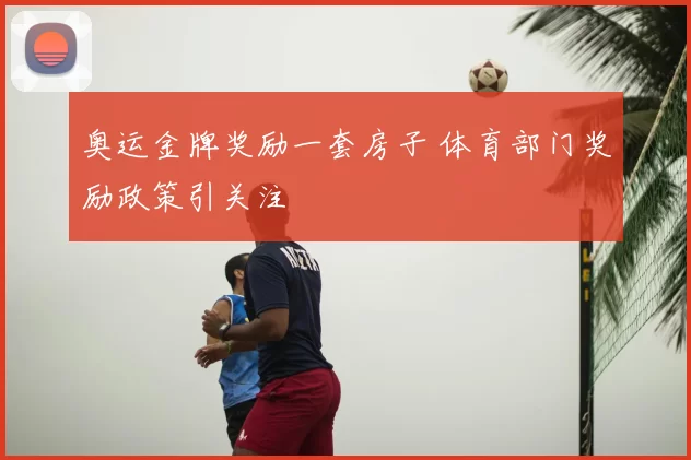 奥运金牌奖励一套房子 体育部门奖励政策引关注