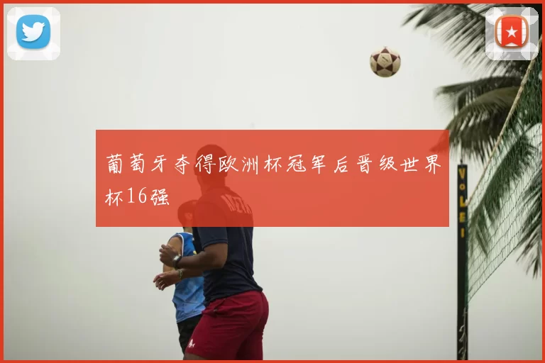 葡萄牙夺得欧洲杯冠军后晋级世界杯16强