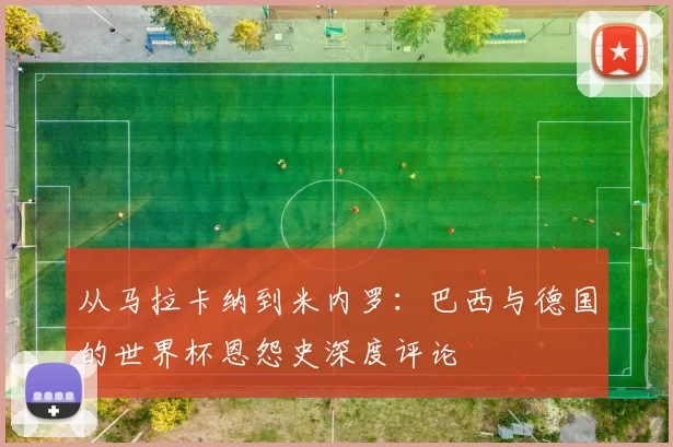 从马拉卡纳到米内罗:巴西与德国的世界杯恩怨史深度评论