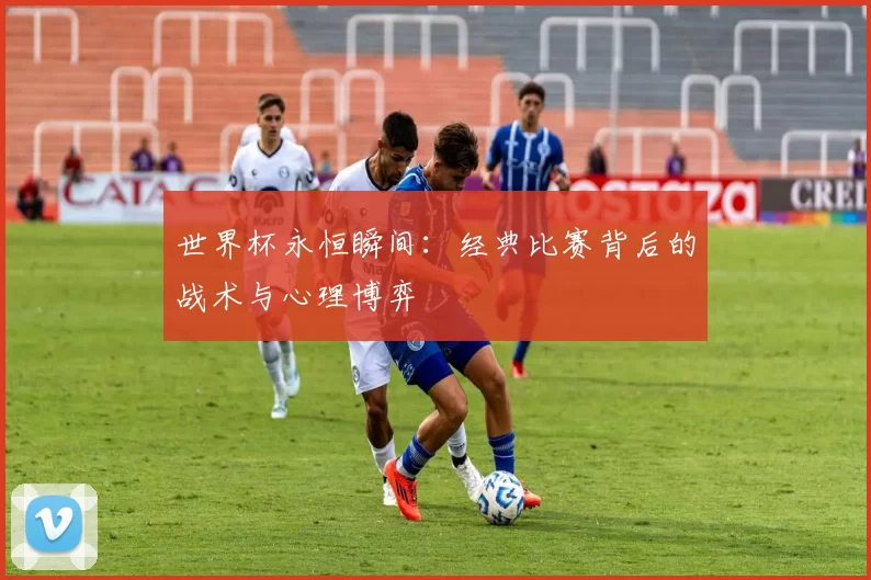 世界杯永恒瞬间:经典比赛背后的战术与心理博弈
