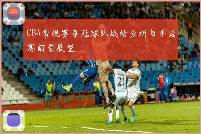 CBA常规赛争冠球队战绩分析与季后赛前景展望