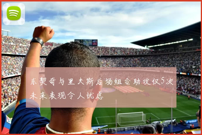 东契奇与里夫斯后场组合助攻仅5次未来表现令人忧虑