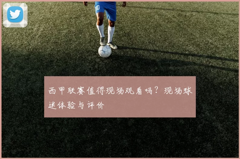 西甲联赛值得现场观看吗？现场球迷体验与评价
