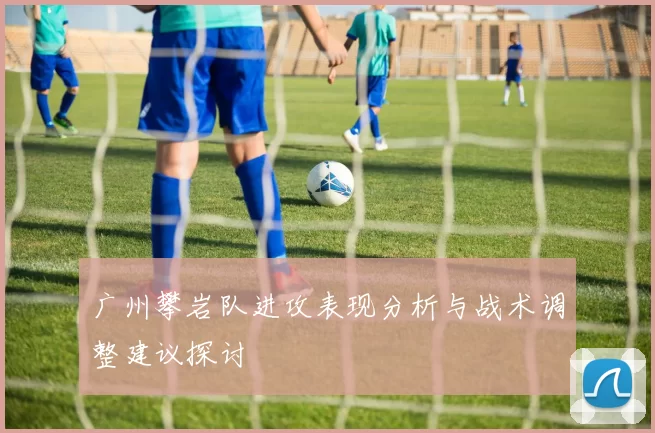 广州攀岩队进攻表现分析与战术调整建议探讨
