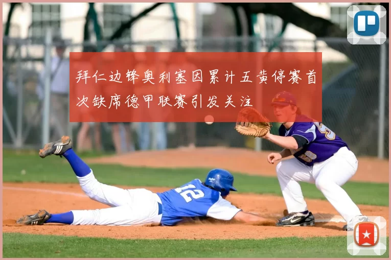 拜仁边锋奥利塞因累计五黄停赛首次缺席德甲联赛引发关注