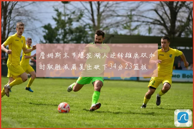 詹姆斯末节爆发湖人逆转雄鹿双加时取胜浓眉复出砍下34分23篮板