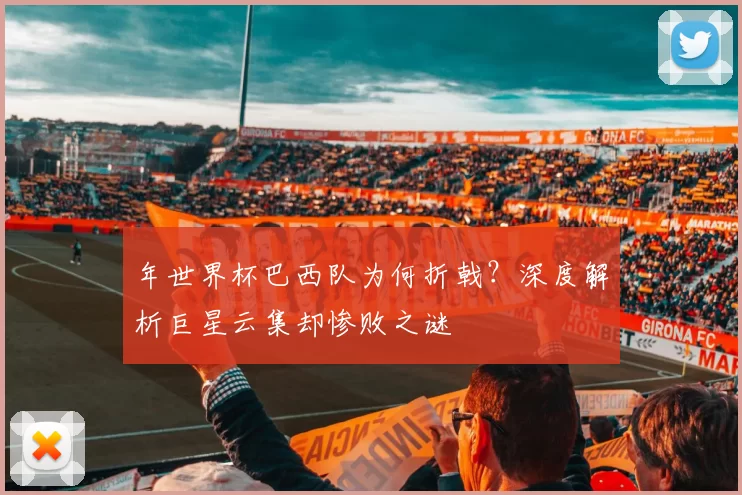 年世界杯巴西队为何折戟?深度解析巨星云集却惨败之谜