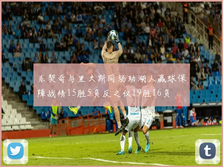 东契奇与里夫斯同场助湖人赢球保障战绩15胜5负反之仅19胜16负