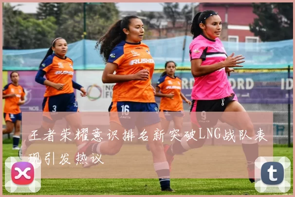 王者荣耀意识排名新突破LNG战队表现引发热议