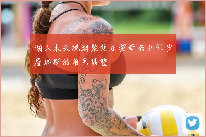 湖人未来规划聚焦东契奇而非41岁詹姆斯的角色调整