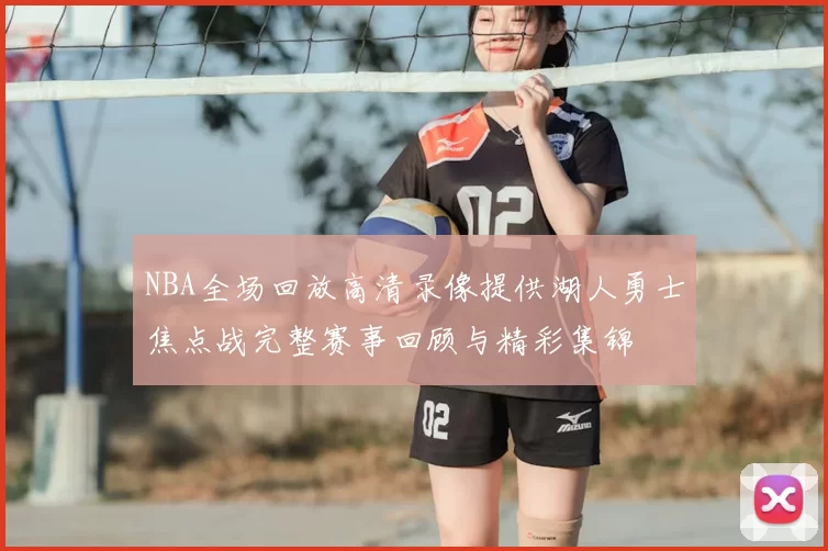 NBA全场回放高清录像提供湖人勇士焦点战完整赛事回顾与精彩集锦