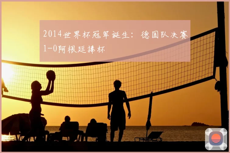 2014世界杯冠军诞生:德国队决赛1-0阿根廷捧杯