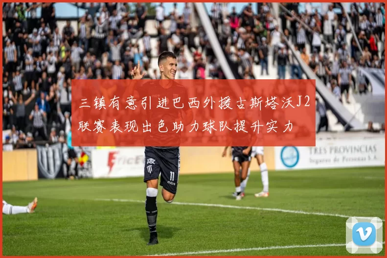 三镇有意引进巴西外援古斯塔沃J2联赛表现出色助力球队提升实力